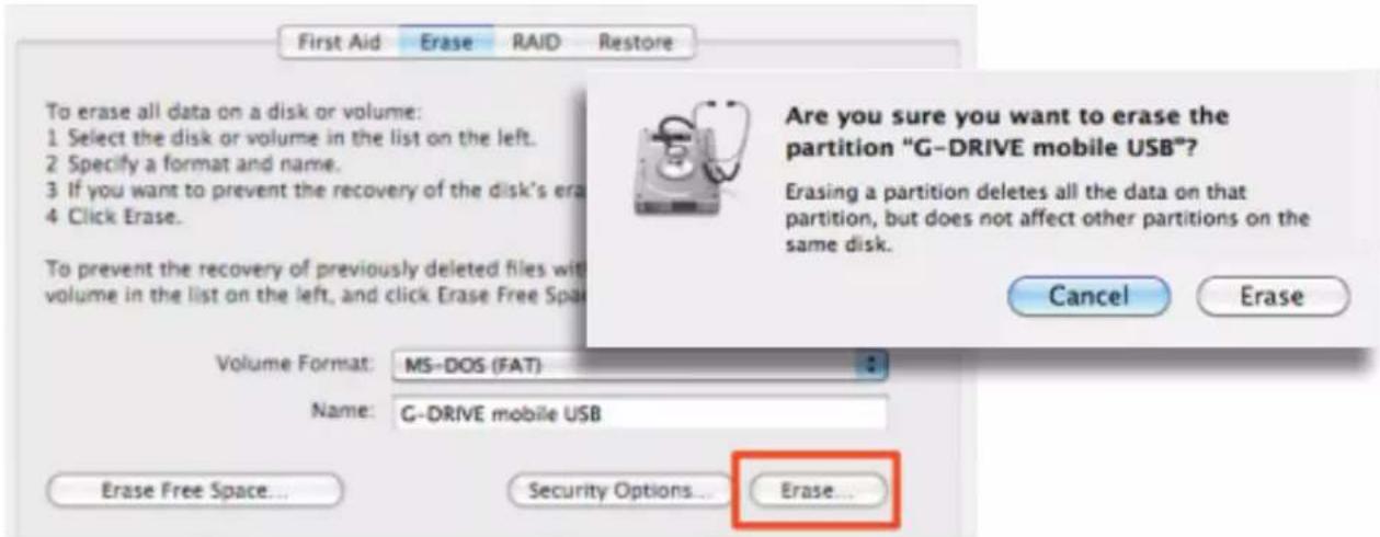 First Aid Erase RAID Restore To erase all data on a disk or volume: 1 Select the disk or volume in the list on the left. 2 Specify a format and name. 3 If you want to prevent the recovery of the disk's era 4 Click Erase. To prevent the recovery of previously deleted files with volume in the list on the left, and click Erase Free Space Are you sure you want to erase the partition "G-DRIVE mobile USB?" Erasing a partition deletes all the data on that partition, but does not affect other partitions on the same disk. Cancel Erase Volume Format: MS-DOS (FAT) Name: G-DRIVE mobile USB Erase Free Space... Security Options... Erase...
