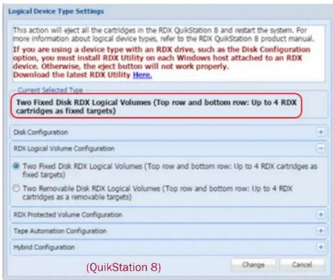 Logical Device Type Settings This action will eject all the cartridges in the RDX QuikStation 8 and restart the system. For more information about logical device types, refer to the RDX QuikStation 8 product manual. If you are using a device type with an RDX drive, such as the Disk Configuration option, you must install RDX Utility on each Windows host attached to an RDX device. Otherwise, the eject button will not work properly. Download the latest RDX Utility Here. Current Selected Type Two Fixed Disk RDX Logical Volumes (Top row and bottom row: Up to 4 RDX cartridges as fixed targets) Disk Configuration RDX Logical Volume Configuration Two Fixed Disk RDX Logical Volumes (Top row and bottom row: Up to 4 RDX cartridges as fixed targets) Two Removable Disk RDX Logical Volumes (Top row and bottom row: Up to 4 RDX cartridges as a removable targets) RDX Protected Volume Configuration Tape Automation Configuration Hybrid Configuration (QuikStation 8) Change Cancel