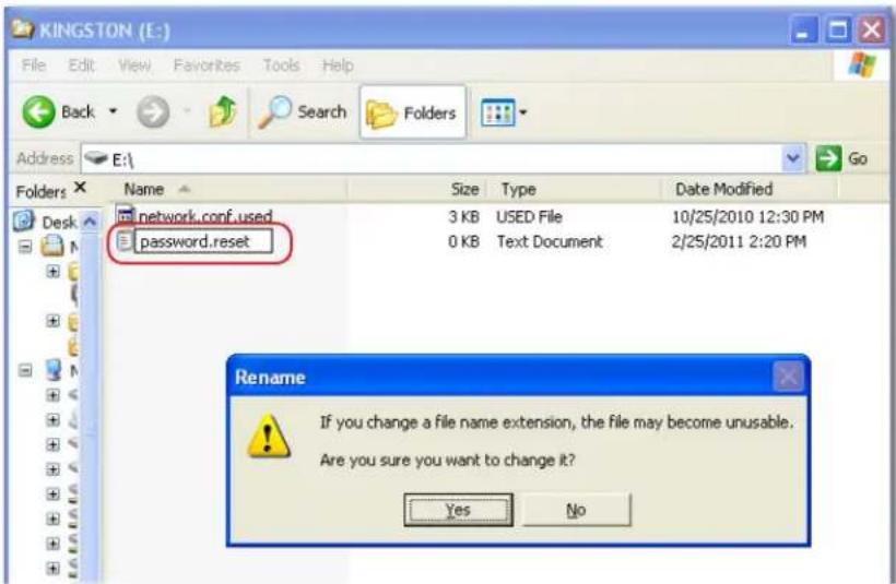 KINGSTON (E:) File Edit View Favorites Tools Help Back Search Folders Address E:\ Go Folders Name Size Type Date Modified network.conf.used 3 KB USED File 10/25/2010 12:30 PM password.reset 0 KB Text Document 2/25/2011 2:20 PM Rename If you change a file name extension, the file may become unusable. Are you sure you want to change it? Yes No