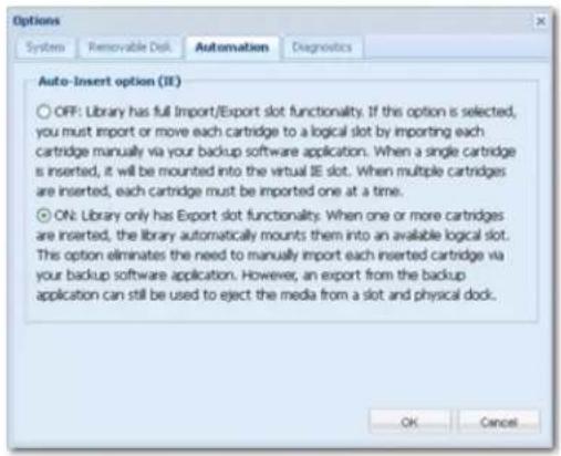 Options System Removable Disk Automation Diagnostics Auto-Insert option (IE) OFF: Library has full Import/Export slot functionality. If this option is selected, you must import or move each cartridge to a logical slot by importing each cartridge manually via your backup software application. When a single cartridge is inserted, it will be mounted into the virtual IE slot. When multiple cartridges are inserted, each cartridge must be imported one at a time. ON: Library only has Export slot functionality. When one or more cartridges are inserted, the library automatically mounts them into an available logical slot. This option eliminates the need to manually import each inserted cartridge via your backup software application. However, an export from the backup application can still be used to eject the media from a slot and physical dock. OK Cancel