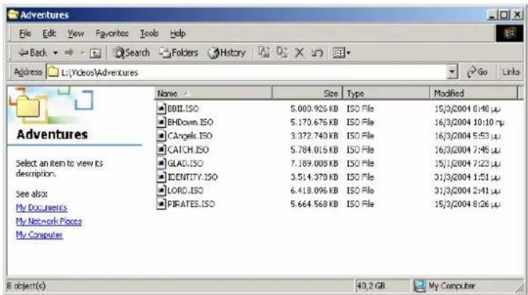 Adventures File Edit View Favorites Tools Help Back Search Folders History Address L:\Videos\Adventures Go Links Name Size Type Modified EBILLO ISO 5.000.925 KB ISO File 15/3/2004 8:40 µµ BHDown. ISO 5.170.675 KB ISO File 16/3/2004 10:10 µµ C Angels. ISO 3.372.740 KB ISO File 16/3/2004 5:53 µµ CATCH. ISO 5.784.015 KB ISO File 16/3/2004 7:45 µµ GLAD. ISO 7.189.008 KB ISO File 15/1/2004 7:23 µµ IDENTY. ISO 3.514.379 KB ISO File 31/3/2004 1:51 µµ LORD. ISO 6.418.096 KB ISO File 31/3/2004 2:41 µµ PIRATES. ISO 5.664.568 KB ISO File 15/3/2004 8:26 µµ Select an item to view its description. See also: My Documents My Network Pieces My Computer 8 object(s) 40,2 GB My Computer