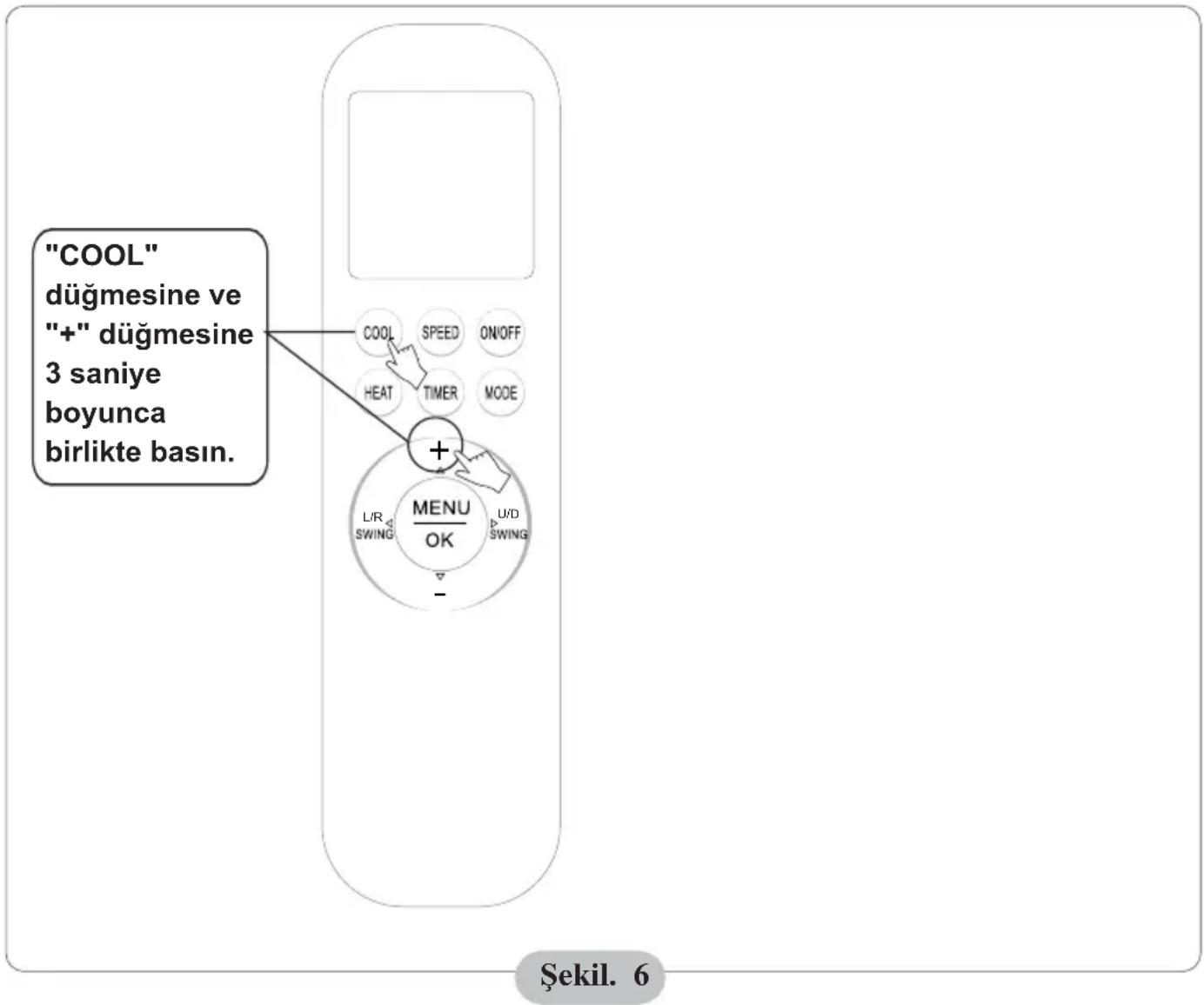 "COOL" düğmesine ve "+" düğmesine 3 saniye boyunca birlikte basın. COOL SPEED ON/OFF HEAT TIMER MODE + L/R SWING MENU OK U/D SWING - Şekil. 6