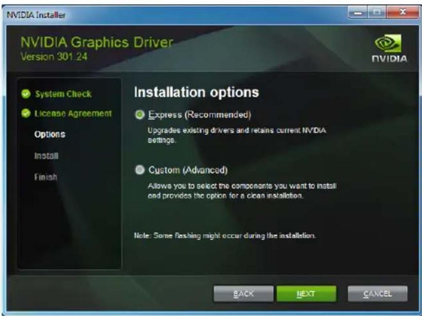 NVIDIA Installer NVIDIA Graphics Driver Version 301.24 System Check License Agreement Options Install Finish Installation options Express (Recommended) Upgrades existing drivers and retains current NVIDIA settings. Custom (Advanced) Allows you to select the components you want to install and provides the option for a clean installation. Note: Some flashing might occur during the installation. BACK NEXT CANCEL