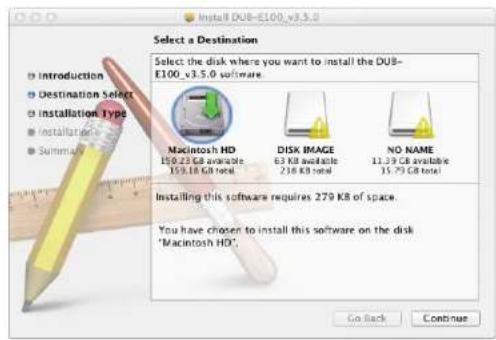 Install DUB-E100_v3.5.0 Select a Destination Select the disk where you want to install the DUB- E100_v3.5.0 software. Macintosh HD 150.23 GB available 159.18 GB total DISK IMAGE 63 KB available 216 KB total NO NAME 11.29 GB available 35.75 GB total Installing this software requires 279 KB of space. You have chosen to install this software on the disk "Macintosh HD". Go Back Continue