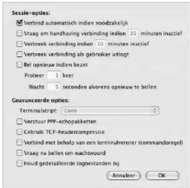 Sessie-opties: ✓ Verbind automatisch indien noodzakelijk □ Vraag om handhaving verbinding indien 30 minuten inactief □ Verbreek verbinding indien 10 minuten inactief □ Verbreek verbinding als gebruiker uitlogt □ Bel opnieuw indien bezet Probeer 1 keer Wacht 5 seconden alvorens opnieuw te bellen Geavanceerde opties: Terminalscript: Geen □ Verstuur PPP-echopakketten □ Gebruik TCP-headercompressie □ Verbind met behulp van een terminalvenster (commandoregel) □ Vraag na bellen om wachtwoord □ Houd gedetailleerde logbestanden bij Annuleer OK