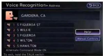 Voice Recognition• Address GARDENA, CA 1 S FIGUEROA ST 2 S WILKIE 3 S FIGUEROA 4 S WILTON 5 S HAMILTON Alternate Command Mode ON To exit, held the TALK switch Help Manual Controls