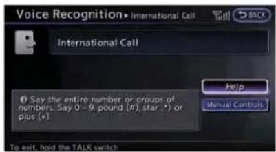 Voice Recognition▶ International Call International Call Say the entire number or groups of numbers. Say 0 - 9 pound (#), star (*) or plus (+) Help Manual Controls To exit, hold the TALK switch