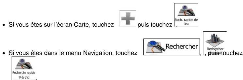 • Si vous êtes sur l'écran Carte, touchez + puis touchez . Rech. rapide de lieu • Si vous êtes dans le menu Navigation, touchez Rechercher , puis touchez Recherche rapide Près d'Ici