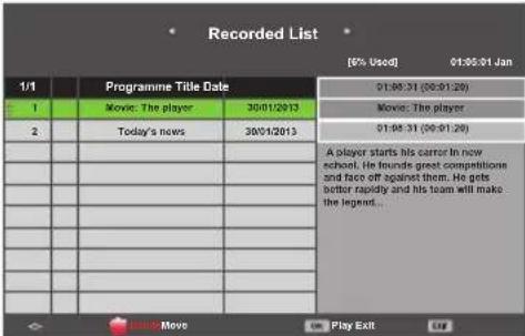 Recorded List [6% Used] 01:05:01 Jan 1/1 Programme Title Date 1 Movie: The player 30/01/2013 2 Today's news 30/01/2013 01:05:31 (00:01:20) Movie: The player 01:05:31 (00:01:20) A player starts his career in now school. He founds greet competitions and face off against them. He gets better rapidly and his team will make the legend... HOLD Move Play Exit Help