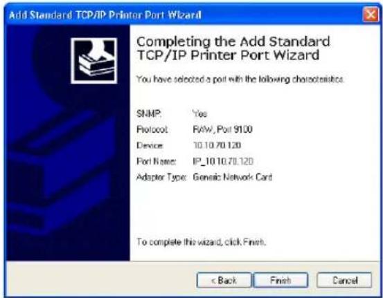 Add Standard TCP/IP Printer Port Wizard Completing the Add Standard TCP/IP Printer Port Wizard You have selected a port with the following characteristics. SNMP: Yes Protocol: RAW, Port 9100 Device: 10.10.70.120 Port Name: IP_10.10.70.120 Adapter Type: Generic Network Card To complete this wizard, click Finish. < Back Finish Cancel
