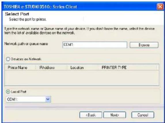 TOSHIRA e-STUDIO3510: Series Client Select Port Select the port for ports. Type the network name or Queue name of your device. If you don't know the name, select the device from the list of available devices on the network. Network path or queue name: COM1: Browse Devices on Network Printer Name IPAddress Location PPRINTER TYPE Local Port COM1: < Back Next> Cancel