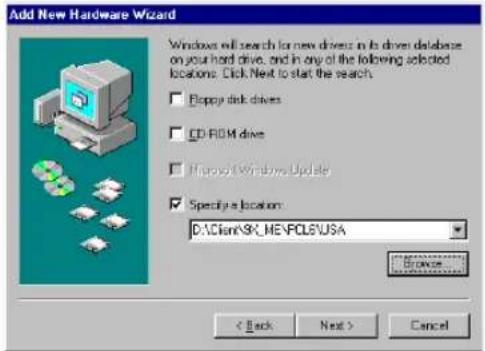 Add New Hardware Wizard Windows will search for new drivers in its driver database on your hard drive, and in any of the following selected locations: Click Next to start the search: □ Flippy disk drives □ CD-ROM drive □ Microsoft Windows Update ☑ Specify a location: D:\Client\SK_ME\PCLS\USA < Back Next > Cancel