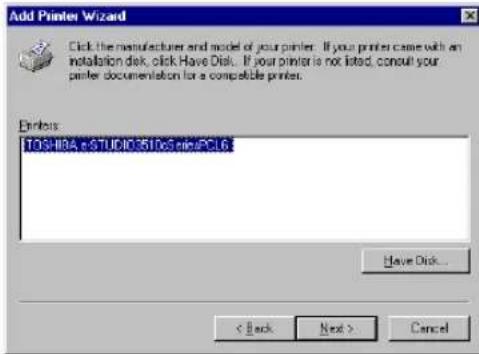 Add Printer Wizard Click the manufacturer and model of your printer. If your printer came with an installation disk, click Have Disk... If your printer is not listed, consult your paper documentation for a compatible printer. Printers TOSHIBA.e.STUDIO35106 miniPC16 Have Disk... < Back Next > Cancel