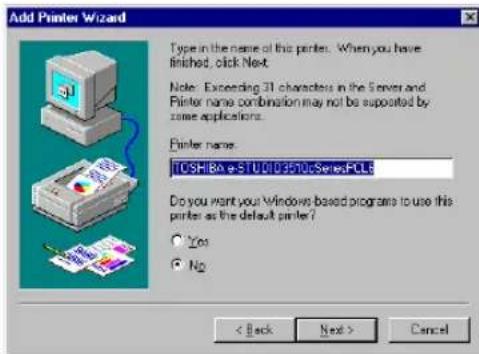 Add Printer Wizard Type in the name of this printer. When you have finished, click Next. Note: Exceeding 31 characters in the Server and Printer name combination may not be supported by some applications. Printer name: TOSHIBA e-STU01D3570cSeriesFCL6 Do you want your Windows based programs to use this printer as the default printer? Yes No < Back Next > Cancel
