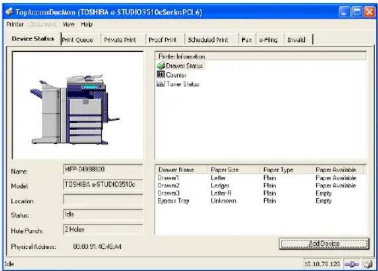 TopAccessDoor (TOSHIBA e.STUDIO3510c-Serials:PCI 6) Printer Document View Help Device Status Print Queue Private Print Proof Print Scheduled Print Fax e-Fling Invalid Printer Information Drawer Status Counter Tower Status Name MFP-04988820 Model TOSHIBA eSTUDIO3510c Location: Status: Idle Hole Punch: 2 Holes Physical Address: 00.80.91.4C.46.AM Drawer Name Paper Size Paper Type Paper Available Drawn1 Letter Plain Paper Available Drawn2 Ledger Plain Paper Available Drawn3 Letter R Plain Empty Bypass Tray Unknown Plain Empty Add Device 10.10.70.120