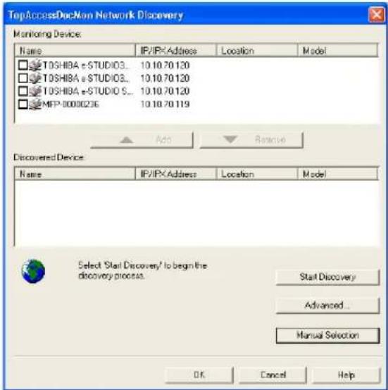 TopAccessDocNon Network Discovery Monitoring Device: Name IP/IPX Address Location-model TOSHIBA e-STUDIO3... 10.10.70 120 TOSHIBA e-STUDIO3... 10.10.70 120 TOSHIBA e-STUDIO S... 10.10.70 120 MFP-00000236 10.10.70 119 Add Remove Discovered Device Name IP/IPX Address Location-model Select 'Start Discovery' to begin the discovery process. Start Discovery Advanced... Manual Selection OK Cancel Help