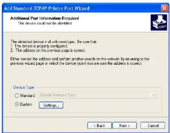 Add Standard TCP/IP Printer Port Wizard Additional Port Information Required The device could not be identified. The detected device is of unknown type. Be sure that: 1. The device is properly configured. 2. The address on the previous page is correct. Either correct the address and perform another search on the network by returning to the previous wizard page or select the device type if you are sure the address is correct. Device Type Standard Genetic Network Cord Custom Settings... < Back Next > Cancel
