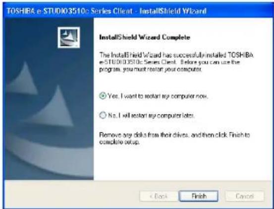 TOSHIBA e-STUDIO3510c Series Client - InstallShield Wizard InstallShield Wizard Complete The InstallShield Wizard has successfully installed TOSHIBA e-STUDIO3510c Series Client. Before you can use the program, you must restart your computer. Yes, I want to restart my computer now. No, I will restart my computer later. Remove any disks from their drives, and then click Finish to complete setup. < Back Finish Cancel