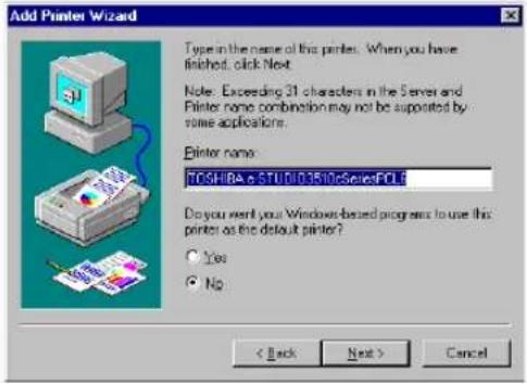 Add Printer Wizard Type in the name of this printer. When you have finished, click Next. Note: Exceeding 31 characters in the Server and Printer name combination may not be supported by some applications. Printer name: TOSHIBA e STUDI03510 SeriesFCL Do you want your Windows-based programs to use this printer as the default printer? Yes No < Back Next > Cancel