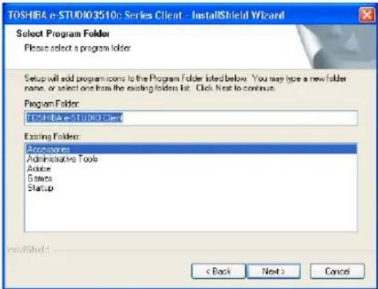 TOSHIEA e-STUDIO3510c Series Client - InstallShield Wizard Select Program Folder Please select a program folder. Setup will add program icons to the Program Folder listed below. You may type a new folder name, or select one from the existing folders list. Click Next to continue. Program Folder: TOSHIEA e-STUDIO Client Existing Folder: Accessories Administrative Tools Adobe Goats Startup < Back Next > Cancel