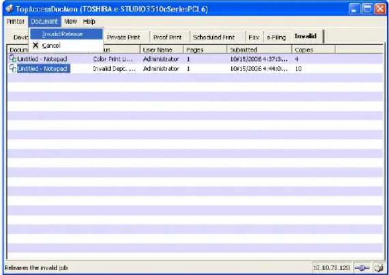 TopAccessDocMon (TOSHIBA e-STUDIO3510cSeriesPCI 6) Printer Document View Help Device Cancel Private Print Proof Print Scheduled Print Fax e-Filing Invalid Document User User Name Pages Submitted Copies Untitled - Notepad Color Print U... Administrator 1 10/15/2008 4:37:3... 4 Untitled - Notepad Invalid Dept. ... Administrator 1 10/15/2008 4:44:0... 10 Releases the invalid job 10.10.79.120