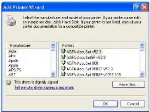 Add Printer Wizard Select the manufacturer and model of your printer. If your printer came with an installation disk, click Have Disk. If your printer is not listed, consult your printer documentation for a compatible printer. Manufacturer Agfa Abs Apola Apple APS PS AST Printers AGFA-AcouSet v52.3 AGFA-AcouSetSF v52.3 AGFA-AcouSet 800 AGFA-AcouSet 800SF v52.3 AGFA-AcouSet 800SF v2013.108 This driver is digitally signed. Tell me why driver signifies important Have Disk... OK Cancel