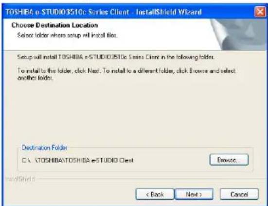 TOSHIBA e-STUDIO3510c Series Client - InstallShield Wizard Choose Destination Location Select folder where setup will install files. Setup will install TOSHIBA e-STUDIO3510c Series Client in the following folder. To install to this folder, click Next. To install to a different folder, click Browse and select another folder. Destination Folder C:\TOSHIBA\TOSHIBA e-STUDIO Client Browse... < Back Next > Cancel