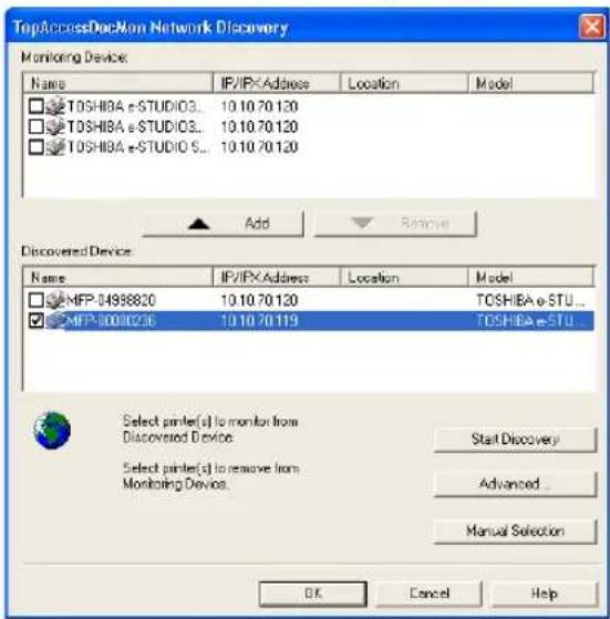 TopAccessDocMon Network Discovery Monitoring Device: Name IP/IPXAddress Location-model TOSHIBA e-STUDIO3... 10.10.70 120 TOSHIBA e-STUDIO3... 10.10.70 120 TOSHIBA e-STUDIO S... 10.10.70 120 Add Remove Discovered Device: Name IP/IPXAddress Location-model MFP-04998820 10.10.70 120 TOSHIBA e-STU... MFP-00010236 10.10.70 119 TOSHIBA e-STU... Select printer(s) to monitor from Discovered Device. Select printer(s) to remove from Monitoring Devices. Start Discovery Advanced... Manual Selection OK Cancel Help