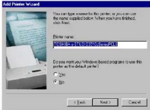Add Printer Wizard You can type a name for this printer, or you can use the name supplied below. When you have finished, click Next. Printer name: TOSHIBA & STUDI0350C SeriesFCL6 Do you want your Windows based programs to use this printer as the default printer? Yes No < Back Next > Cancel