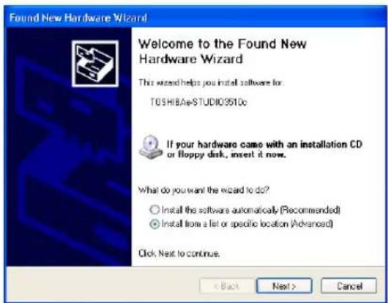 Found New Hardware Wizard Welcome to the Found New Hardware Wizard This wizard helps you install software for: TOSHIBAE-STUDIO3510c If your hardware came with an installation CD or floppy disk, insert it now. What do you want the wizard to do? ○ Install the software automatically (Recommended) ● Install from a list or specific location (Advanced) Click Next to continue. < Back Next > Cancel