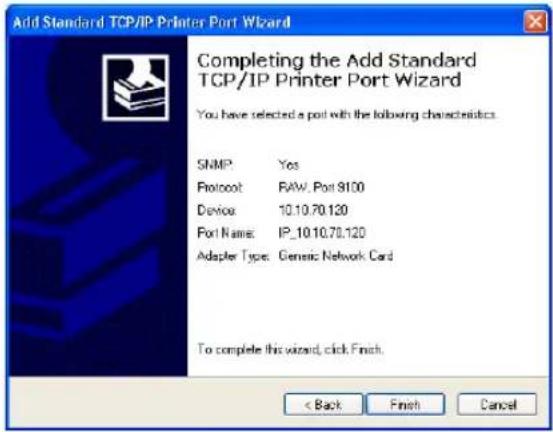 Add Standard TCP/IP Printer Port Wizard Completing the Add Standard TCP/IP Printer Port Wizard You have selected a port with the following characteristics: SNMP: Yes Protocol: RAW, Port 9100 Device: 10.10.70.120 Port Name: IP_10.10.70.120 Adapter Type: Generic Network Card To complete this wizard, click Finish. < Back Finish Cancel
