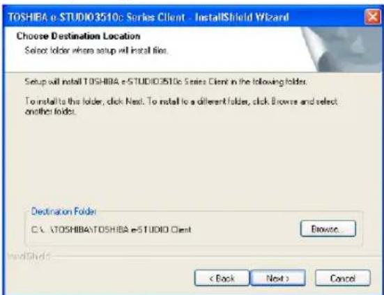 TOSHIBA e-STUDIO3510c Series Client - InstallShield Wizard Choose Destination Location Select folder where setup will install files. Setup will install TOSHIBA.e-STUDIO3510c Series Client in the following folder. To install to this folder, click Next. To install to a different folder, click Browse and select another folder. Destination Folder C:\TOSHIBA\TOSHIBA.e-STUDIO Client Browse... < Back Next > Cancel