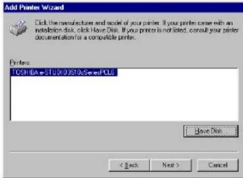 Add Printer Wizard Click the manufacturer and model of your printer. If your printer came with an installation disk, click Have Disk. If your printer is not listed, consult your printer documentation for a compatible printer. Printers: TOSHIBAE-STUDIO/ISTOS Sered PCS Have Disk < Back Next > Cancel