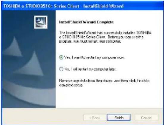 TOSHIBA e STUDIO3510c Series Client - InstallShield Wizard InstallShield Wizard Complete The InstallShield Wizard has successfully installed TOSHIBA e STUDIO3510c Series Client. Before you can use the program, you must restart your computer. Yes, I want to restart my computer now. No, I will restart my computer later. Remove any disks from their drives, and then click. Finish to complete setup. < Back Finish Cancel