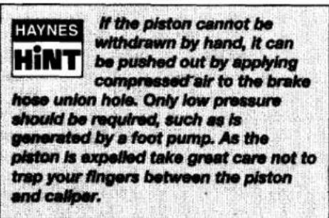 HAYNES HINT If the piston cannot be withdrawn by hand, it can be pushed out by applying compressed air to the brake hose union hole. Only low pressure should be required, such as is generated by a foot pump. As the piston is expelled take great care not to trap your fingers between the piston and caliper.