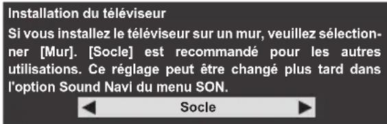 Installation du téléviseur Si vous installez le téléviseur sur un mur, veuillez sélection- ner [Mur]. [Socle] est recommandé pour les autres utilisations. Ce réglage peut être changé plus tard dans l'option Sound Navi du menu SON. Socle
