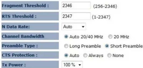 Fragment Threshold : 2346 (256-2346) RTS Threshold : 2347 (1-2347) N Data Rate: Auto Channel Bandwidth Auto 20/40 MHz 20 MHz Preamble Type : Long Preamble Short Preamble CTS Protection : Auto Always None Tx Power : 100 %