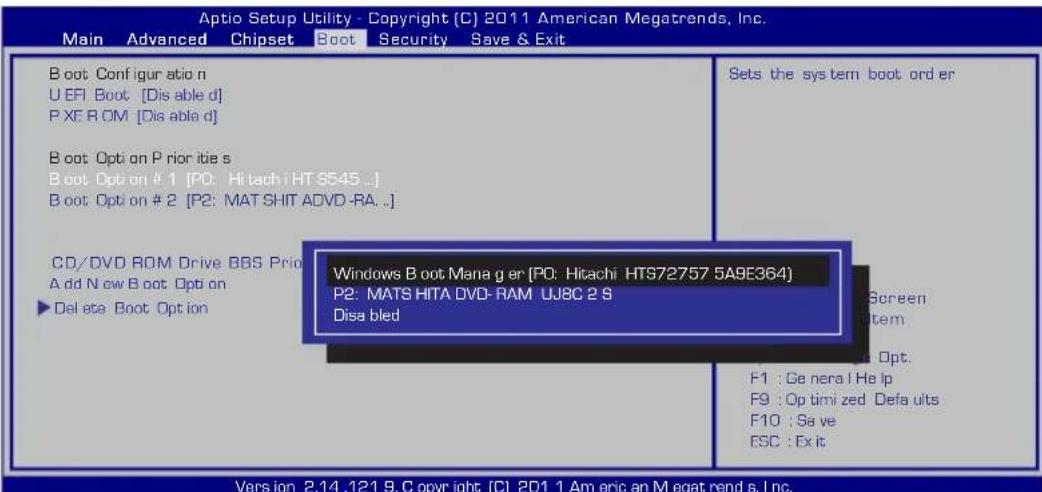 Aptio Setup Utility - Copyright [C] 2011 American Megatrends, Inc. Main Advanced Chipset Boot Security Save & Exit B oot Config ur atio n U EFI Boot [Dis able d] P XE R OM [Dis able d] B oot Opt on Pri or itie s B oot Opt on # 1 [P0: Hitachi HT 9545 ...] B oot Opt on # 2 [P2: MAT SHIT ADVD-RA. ..] CD/DVD ROM Drive BBS Pri A dd N ew B oot Opt on ►Del ate Boot Opt ion Windows B oot Mana g er [P0: Hitachi HTS72757 5A9E364] P2: MATS HITA DVD-RAM UJ8C 2 S Disa bled Sets the sys tem boot order Screen System F1 : Ge nera l He lp F9 : Op timi zed Defa uits F10 : Sa ve ESC : Ex it Version 2.14.121 9.C opy right [C] 2011 Americ an Megat rend s, Inc.
