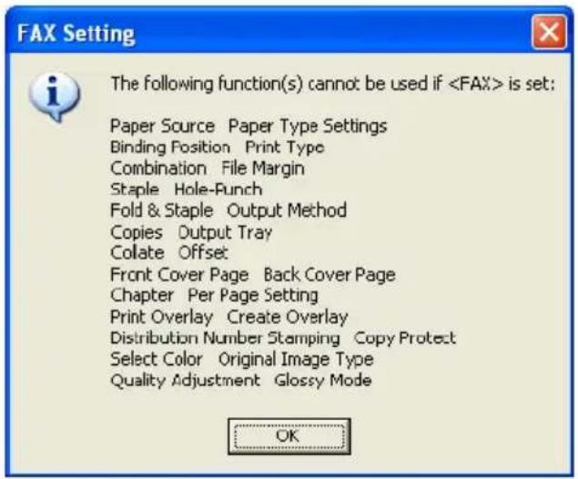 FAX Setting The following function(s) cannot be used if is set: Paper Source Paper Type Settings Binding Position Print Type Combination File Margin Staple Hole-Punch Fold & Staple Output Method Copies Output Tray Colate Offset Front Cover Page Back Cover Page Chapter Per Page Setting Print Overlay Create Overlay Distribution Number Stamping Copy Protect Select Color Original Image Type Quality Adjustment Glossy Mode OK