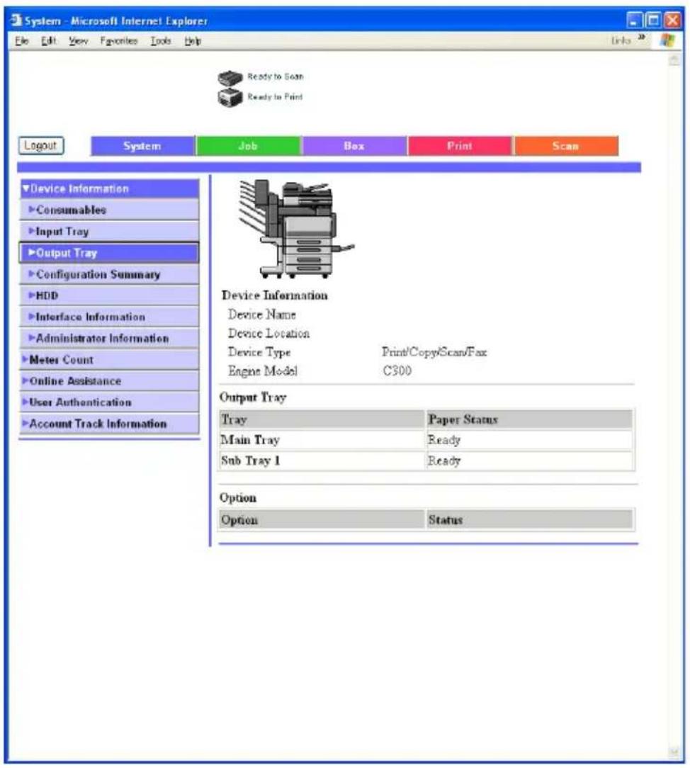 System - Microsoft Internet Explorer Edit Edit View Favorites Tools Help Ready to Scan Ready to Print Logout System Job Box Print Scan Device Information Consumables Input Tray Output Tray Configuration Summary HDD Interface Information Administrator Information Meter Count Online Assistance User Authentication Account Track Information Device Information Device Name Device Location Device Type Print/Copy/Scan/Fax Engine Model C300 Output Tray Tray Paper Status Main Tray Ready Sub Tray 1 Ready Option Option Status