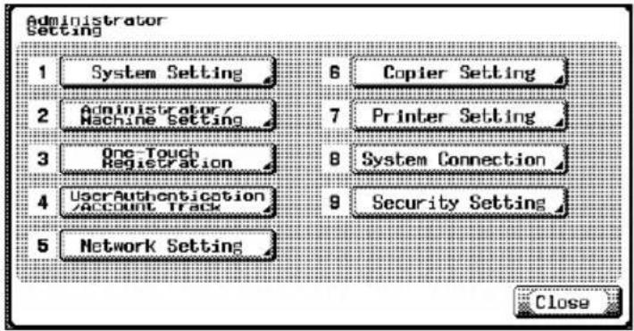 Administrator Setting 1 System Setting 6 Copier Setting 2 Administrator/Machine Setting 7 Printer Setting 3 One Touch Registration 8 System Connection 4 UserAuthentication/Account Track 9 Security Setting 5 Network Setting Close