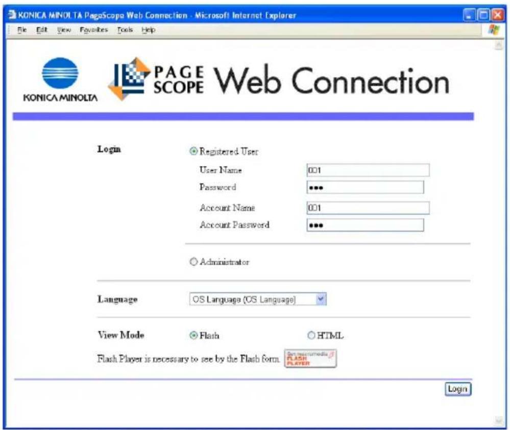 KONICA MINOLTA PageScope Web Connection - Microsoft Internet Explorer File Edit View Favorites Tools Help KONICA MINOLTA PAGE SCPOE Web Connection Login Registered User User Name 001 Password *** Account Name 001 Account Password *** Administrator Language OS Language (OS Language) View Mode Flash HTML Flash Player is necessary to see by the Flash form An Instrumental FLASH PLAYER Login