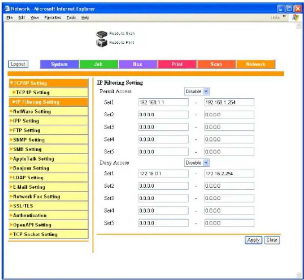 Network - Microsoft Internet Explorer File Edit View Favorites Tools Help Ready to Scan Ready to Print Logout System Job Box Print Scan Network TCP/IP Setting TCP/IP Setting IP Filtering Setting NetWare Setting IPP Setting FTP Setting SNMP Setting SMB Setting AppleTalk Setting Bonjour Setting LDAP Setting E-Mail Setting Network Fax Setting SSL/TLS Authentication OpenAPI Setting TCP Socket Setting IP Filtering Setting Permit Access Disable Set1 192.168.1.1 - 192.168.1.254 Set2 0.0.0.0 - 0.0.0.0 Set3 0.0.0.0 - 0.0.0.0 Set4 0.0.0.0 - 0.0.0.0 Set5 0.0.0.0 - 0.0.0.0 Deny Access Disable Set1 172.16.0.1 - 172.16.2.254 Set2 0.0.0.0 - 0.0.0.0 Set3 0.0.0.0 - 0.0.0.0 Set4 0.0.0.0 - 0.0.0.0 Set5 0.0.0.0 - 0.0.0.0 Apply Clear