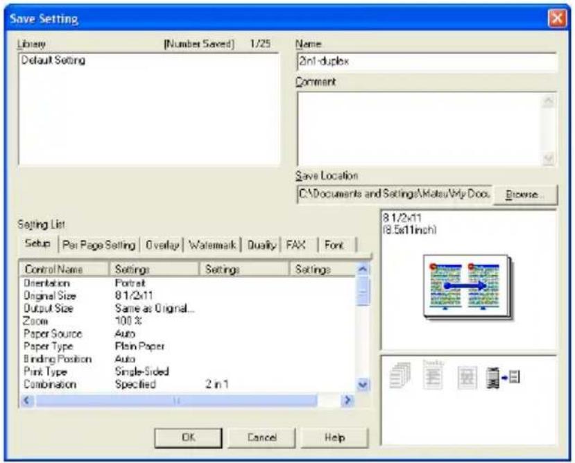 Save Setting Library [Number Saved] 1/25 Default Setting Name 2nl-duplex Comment Save Location C:\Documents and Settings\Mate\My Docs Browse... Setting List Setup Pair Page Setting Overlay Watermark Duality FAX Font Control Name Settings Settings Settings Orientation Portrait Original Size 81/2x11 Output Size Same as Original... Zoom 100 % Paper Source Auto Paper Type Plain Paper Binding Position Auto Print Type Single-Sided Combination Specified 2 in 1 8 1/2x11 (8.5x11inch) OK Cancel Help