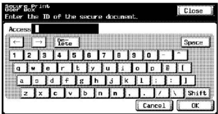 Secure Print User Box Enter the ID of the secure document. Close Access ← → De- Lete Space 1 2 3 4 5 6 7 8 9 0 - ^ q w e r t y u i o p @ | a s d f g h j k l : : ] z x c v b n n , . / \ Shift Cancel OK