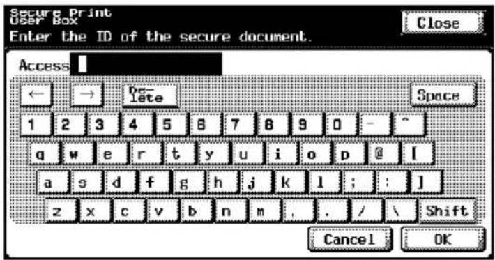 Secure Print User Box Enter the ID of the secure document. Close Access ← → De- lete Space 1 2 3 4 5 6 7 8 9 0 - ^ q w e r t y u i o p @ | a s d f g h j k l ; : ] z x c v b n m . / \ Shift Cancel OK