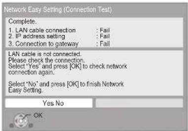 Network Easy Setting (Connection Test) Complete. 1. LAN cable connection : Fail 2. IP address setting : Fail 3. Connection to gateway : Fail LAN cable is not connected. Please check the connection. Select 'Yes' and press [OK] to check network connection again. Select 'No' and press [OK] to finish Network Easy Setting. Yes No OK