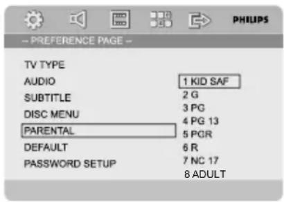 -- PREFERENCE PAGE -- TV TYPE AUDIO 1 KID SAF SUBTITLE 2 G DISC MENU 3 PG PARENTAL 4 PG 13 DEFAULT 5 PGR PASSWORD SETUP 6 R 7 NC 17 8 ADULT