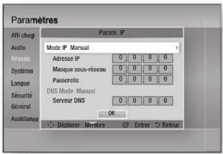 Paramètres Affi charg. Audio Réseau Système Langue Sécurité Général Assistance Param. IP Mode IP Manual Adresse IP 0 0 0 0 Masque sous-réseau 0 0 0 0 Passercille 0 0 0 0 DNS Mode Manual Serveur DNS 0 0 0 0 OK Déplacer Nombre Enter Retour