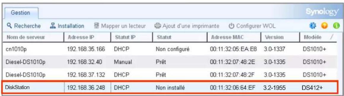 Gestion Recherche Installation Mapper un lecteur Ajout d'une imprimante Configurer WOL Nom de serveur Adresse IP Statut IP Statut Adresse MAC Version Modèle / cn1010p 192.168.35.166 DHCP Non configuré 00:11:32:05:EA:E8 3.0-1337 DS1010+ Diesel-DS1010p 192.168.32.40 Manual Prêt 00:11:32:07:48:2E 3.0-1335 DS1010+ Diesel-DS1010p 192.168.37.132 DHCP Prêt 00:11:32:07:48:2F 3.0-1335 DS1010+ DiskStation 192.168.36.248 DHCP Non installé 00:11:32:06:64:EF 3.2-1955 DS412+